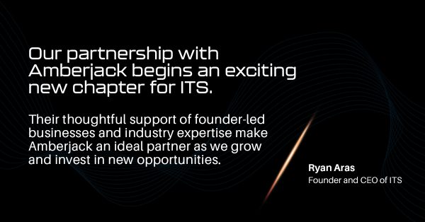"Our partnership with Amberjack begins an exciting new chapter for ITS. Their thoughtful support of founder-led businesses and industry expertise make Amberjack an ideal partner as we grow and invest in new opportunities,” said Ryan Aras, Founder and CEO of ITS.